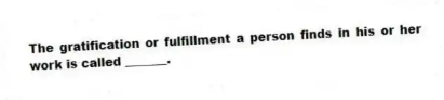 The gratification or fulfillment a person finds in his or her work is called _______.