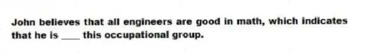 John believes that all engineers are good in math, which indicates that he is ____ this occupational group.