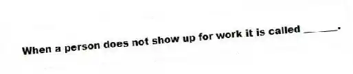 When a person does not show up for work it is called _______.