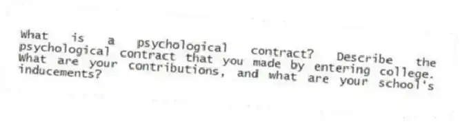 What is a psychological contract? Describe the psychological contract that you made by entering college. What are your contributions, and what are your school's inducements?