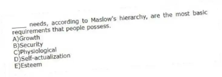____ needs, according to Maslow's hierarchy, are the most basic requirements that people possess.
A)Growth
B)Security
C)Physiological
D)Self-actualization
E)Esteem