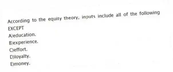 According to the equity theory, inputs include all of the following EXCEPT
A)education.
B)experience.
C)effort.
D)loyalty.
E)money.