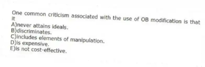 One common criticism associated with the use of OB modification is that it
A)never attains ideals.
B)discriminates.
C)includes elements of manipulation.
D)is expensive.
E)is not cost-effective.