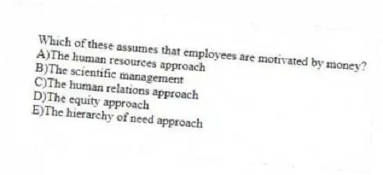 Which of these assumes that employees are motivated by money?
A)The human resources approach
B)The scientific management
C)The human relations approach
D)The equity approach
E)The hierarchy of need approach