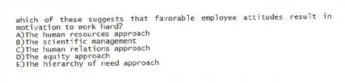 Which of these suggests that favorable employee attitudes result in motivation to work hard?
A)The human resources approach
B)The scientific management
C)The human relations approach
D)The equity approach
E)The hierarchy of need approach