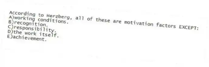 According to Herzberg, all of these are motivation factors EXCEPT:
A)working conditions.
B)recognition.
C)responsibility.
D)the work itself.
E)achievement.