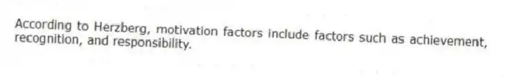 According to Herzberg, motivation factors include factors such as achievement, recognition, and responsibility.