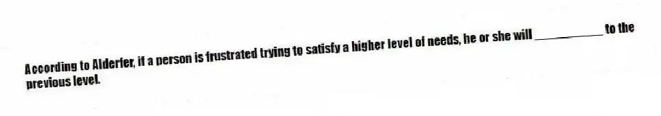 According to Alderfer, if a person is frustrated trying to satisfy a higher level of needs, he or she will __________ to the previous level.