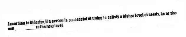 According to Alderfer, if a person is successful at trying to satisfy a higher level of needs, he or she will _________ to the next level.