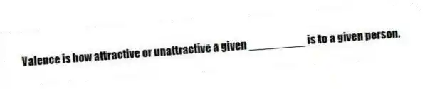 Valence is how attractive or unattractive a given _________ is to a given person.