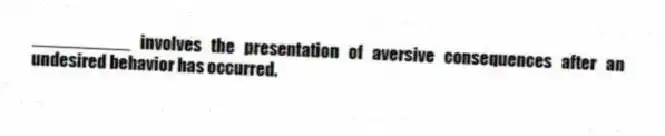 __________ involves the presentation of aversive consequences after an undesired behavior has occurred.