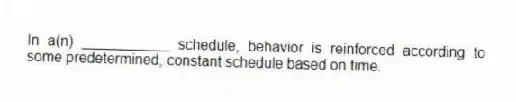 In a(n) ___________ schedule, behavior is reinforced according to some predetermined, constant schedule based on time.