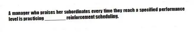 A manager who praises her subordinates every time they reach a specified performance level is practicing ________ reinforcement scheduling.