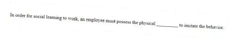 In order for social learning to work, an employee must possess the physical _________ to imitate the behavior.