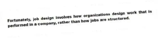 Fortunately, job design involves how organizations design work that is performed in a company, rather than how jobs are structured.