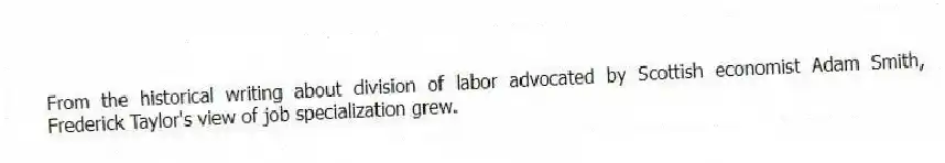 From the historical writing about division of labor advocated by Scottish economist Adam Smith, Frederick Taylor's view of job specialization grew.