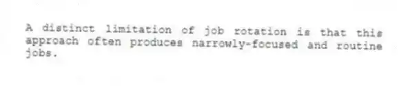 A distinct limitation of job rotation is that this approach often produces narrowly-focused and routine jobs.