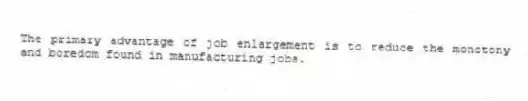 The primary advantage of job enlargement is to reduce the monotony and boredom found in manufacturing jobs.