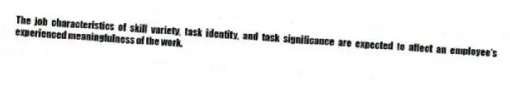 The job characteristics of skill variety, task identity, and task significance are expected to affect an employee's experienced meaningfulness of the work.