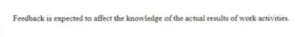 Feedback is expected to affect the knowledge of the actual results of work activities.