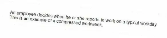 An employee decides when he or she reports to work on a typical workday. This is an example of a compressed workweek.