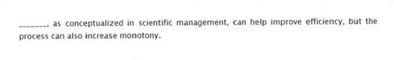 _______, as conceptualized in scientific management, can help improve efficiency, but the process can also increase monotony.