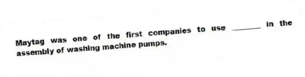 Maytag was one of the first companies to use ________ in the assembly of washing machine pumps.