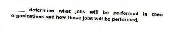 ______ determine what jobs will be performed in their organizations and how those jobs will be performed.