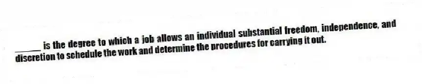 _____ is the degree to which a job allows an individual substantial freedom, independence, and discretion to schedule the work and determine the procedures for carrying it out.
