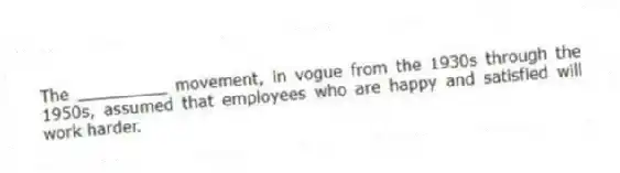 The _________ movement, in vogue from the 1930s through the 1950s, assumed that employees who are happy and satisfied will work harder.