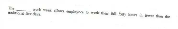 The _______ work week allows employees to work their full forty hours in fewer than the traditional five days.