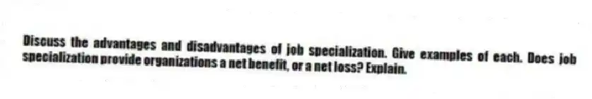 Discuss the advantages and disadvantages of job specialization. Give examples of each. Does job specialization provide organizations a net benefit, or a net loss? Explain.