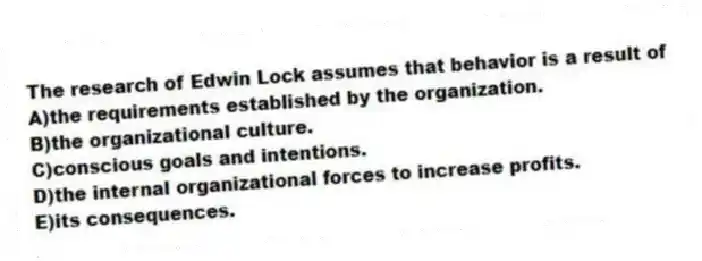The research of Edwin Lock assumes that behavior is a result of
A)the requirements established by the organization.
B)the organizational culture.
C)conscious goals and intentions.
D)the internal organizational forces to increase profits.
E)its consequences.