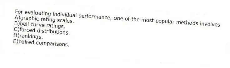 For evaluating individual performance, one of the most popular methods involves
A)graphic rating scales.
B)bell curve ratings.
C)forced distributions.
D)rankings.
E)paired comparisons.