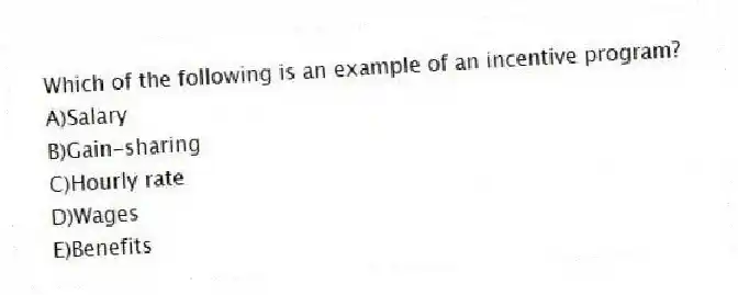 Which of the following is an example of an incentive program?
A)Salary
B)Gain-sharing
C)Hourly rate
D)Wages
E)Benefits