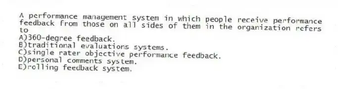 A performance management system in which people receive performance feedback from those on all sides of them in the organization refers to
A)360-degree feedback.
B)traditional evaluations systems.
C)single rater objective performance feedback.
D)personal comments system.
E)rolling feedback system.