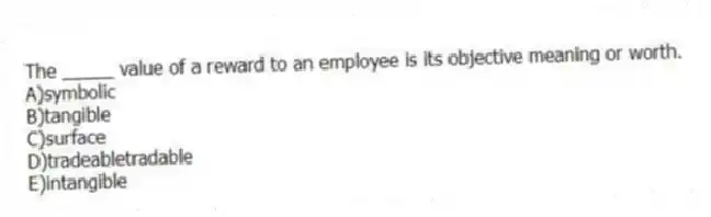 The _____ value of a reward to an employee is its objective meaning or worth.
A)symbolic
B)tangible
C)surface
D)tradeabletradable
E)intangible