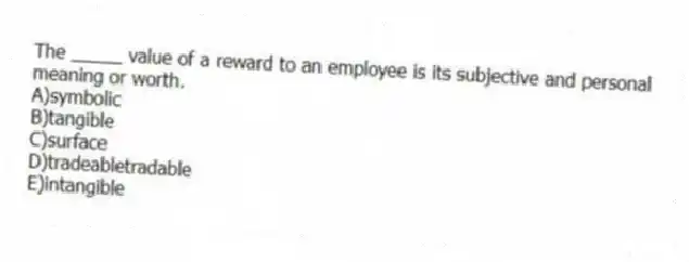 The _____ value of a reward to an employee is its subjective and personal meaning or worth.
A)symbolic
B)tangible
C)surface
D)tradeabletradable
E)intangible