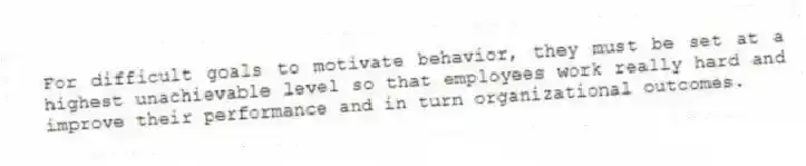 For difficult goals to motivate behavior, they must be set at a highest unachievable level so that employees work really hard and improve their performance and in turn organizational outcomes.