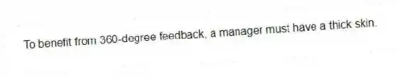 To benefit from 360-degree feedback, a manager must have a thick skin.