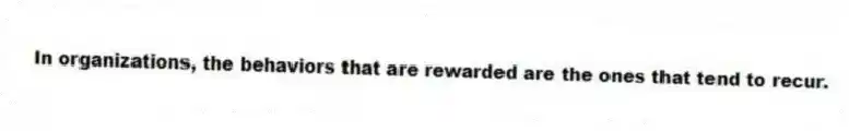 In organizations, the behaviors that are rewarded are the ones that tend to recur.