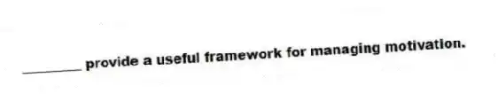 _________ provide a useful framework for managing motivation.