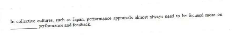 In collective cultures, such as Japan, performance appraisals almost always need to be focused more on ___________ performance and feedback.
