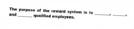 The purpose of the reward system is to ________, _______, and ________ qualified employees.
