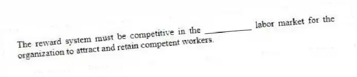 The reward system must be competitive in the __________ labor market for the organization to attract and retain competent workers.