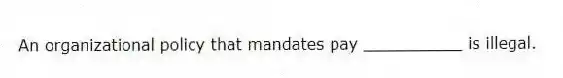 An organizational policy that mandates pay __________ is illegal.