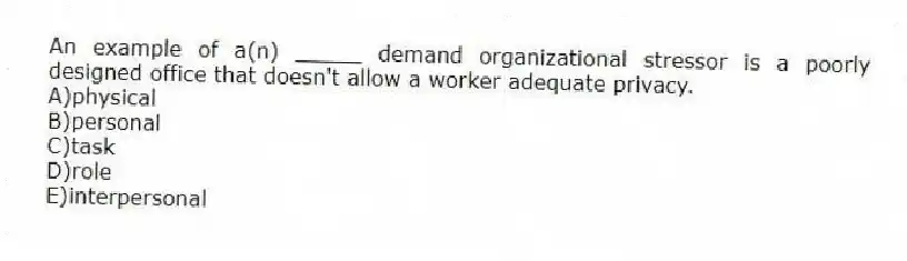 An example of a(n) _____ demand organizational stressor is a poorly designed office that doesn't allow a worker adequate privacy.
A)physical
B)personal
C)task
D)role
E)interpersonal