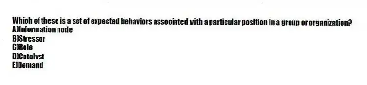 Which of these is a set of expected behaviors associated with a particular position in a group or organization?
A)Information node
B)Stressor
C)Role
D)Catalyst
E)Demand