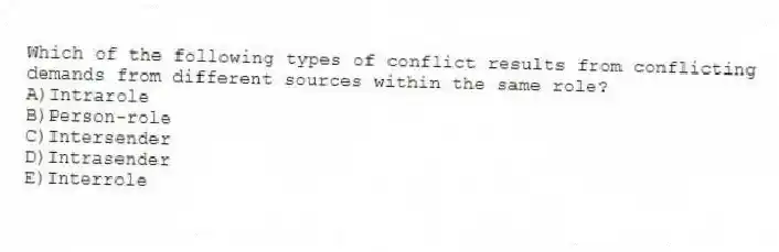 Which of the following types of conflict results from conflicting demands from different sources within the same role?
A)Intrarole
B)Person-role
C)Intersender
D)Intrasender
E)Interrole