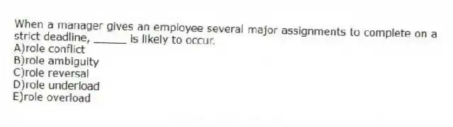 When a manager gives an employee several major assignments to complete on a strict deadline, _____ is likely to occur.
A)role conflict
B)role ambiguity
C)role reversal
D)role underload
E)role overload